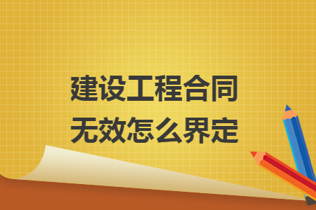 建设工程合同无效怎么界定 建设工程合同无效怎么界定