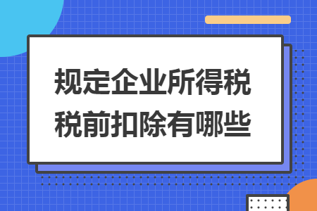 规定企业所得税税前扣除有哪些 规定企业所得税税前扣除有哪些