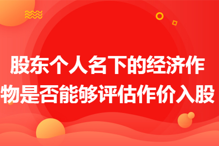 股东个人名下的经济作物是否能够评估作价入股