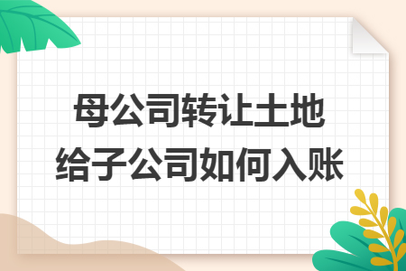 母公司转让土地给子公司如何入账