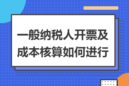 一般纳税人开票及成本核算如何进行