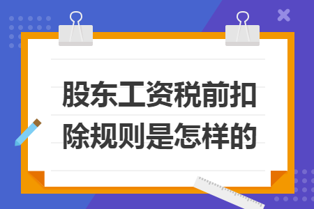 股东工资税前扣除规则是怎样的