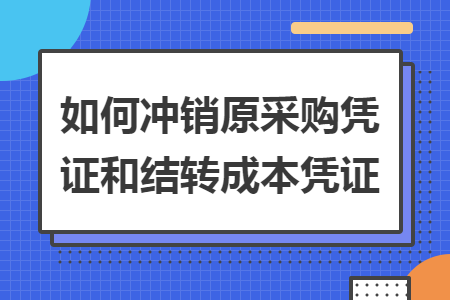 如何冲销原采购凭证和结转成本凭证 如何冲销原采购凭证和结转成本凭证
