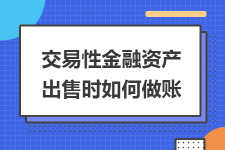 交易性金融资产出售时如何做账 交易性金融资产出售时如何做账