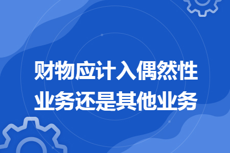 财物应计入偶然性业务还是其他业务 财物应计入偶然性业务还是其他业务