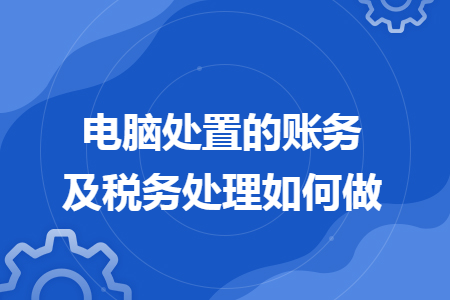 电脑处置的账务及税务处理如何做