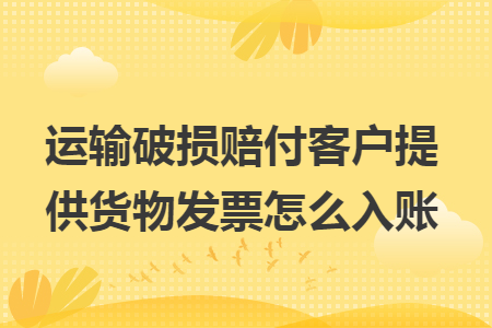 运输破损赔付客户提供货物发票怎么入账 运输破损赔付客户提供货物发票怎么入账