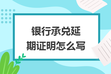 银行承兑延期证明怎么写 银行承兑延期证明怎么写