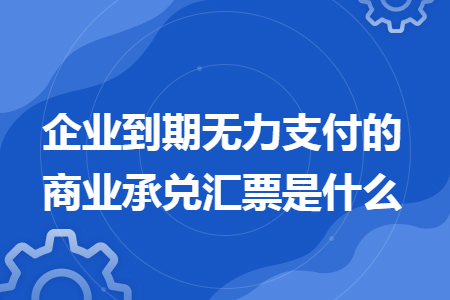 企业到期无力支付的商业承兑汇票是什么 企业到期无力支付的商业承兑汇票是什么