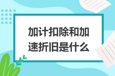 加计扣除和加速折旧是什么 加计扣除和加速折旧是什么