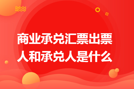 商业承兑汇票出票人和承兑人是什么 商业承兑汇票出票人和承兑人是什么