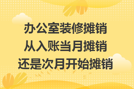 办公室装修摊销从入账当月摊销还是次月开始摊销