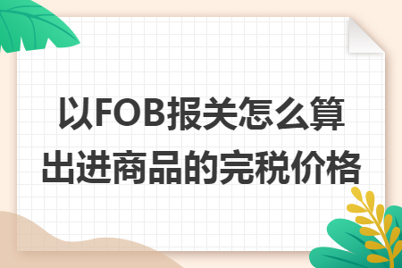 以FOB报关怎么算出进商品的完税价格