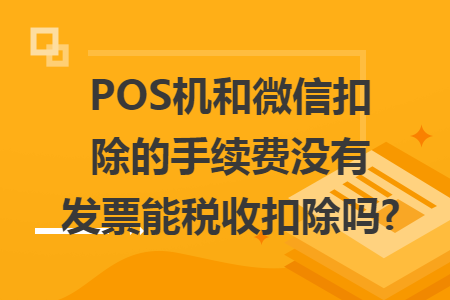 POS机和微信扣除的手续费没有发票能税收扣除吗?