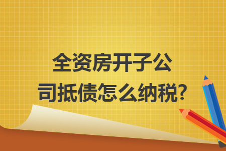 全资房开子公司抵债怎么纳税?