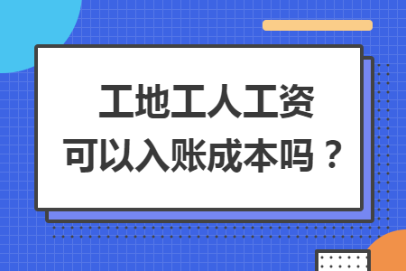 工地工人工资可以入账成本吗？