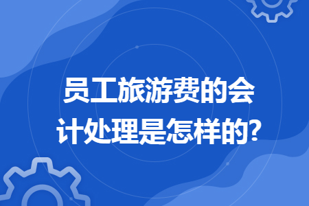 员工旅游费的会计处理是怎样的? 员工旅游费的会计处理是怎样的?