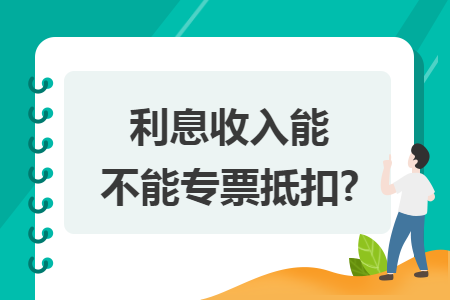 利息收入能不能专票抵扣?