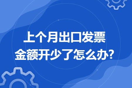 上个月出口发票金额开少了怎么办?