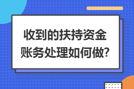 收到的扶持资金账务处理如何做? 收到的扶持资金账务处理如何做?