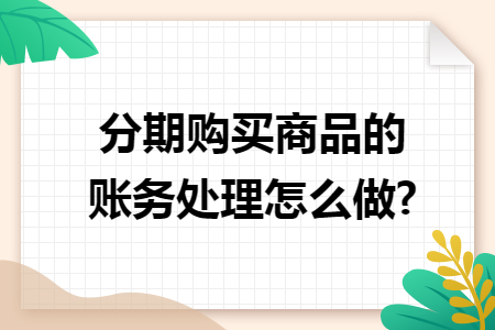 分期购买商品的账务处理怎么做? 分期购买商品的账务处理怎么做?