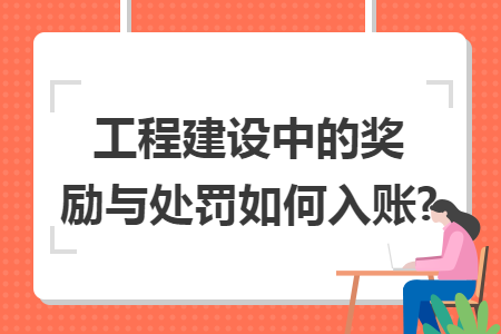 工程建设中的奖励与处罚如何入账? 工程建设中的奖励与处罚如何入账?