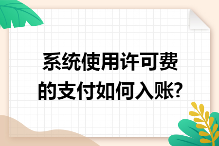 系统使用许可费的支付如何入账? 系统使用许可费的支付如何入账?