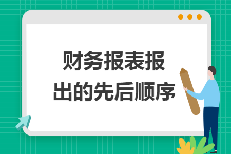 财务报表报出的先后顺序 财务报表报出的先后顺序