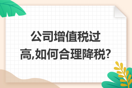 公司增值税过高,如何合理降税? 公司增值税过高,如何合理降税?