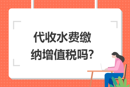 代收水费缴纳增值税吗? 代收水费缴纳增值税吗?