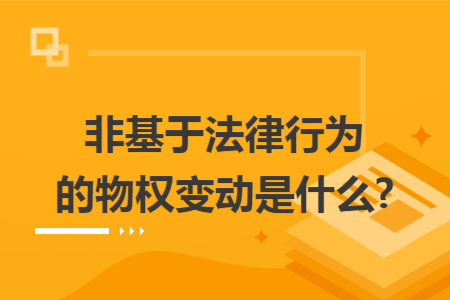 非基于法律行为的物权变动是什么?