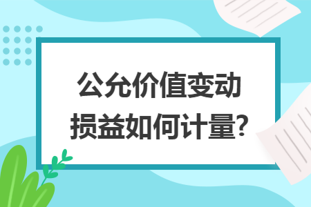 公允价值变动损益如何计量? 公允价值变动损益如何计量?