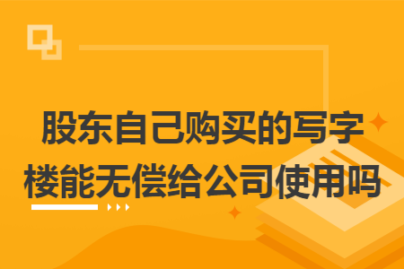 股东自己购买的写字楼能无偿给公司使用吗
