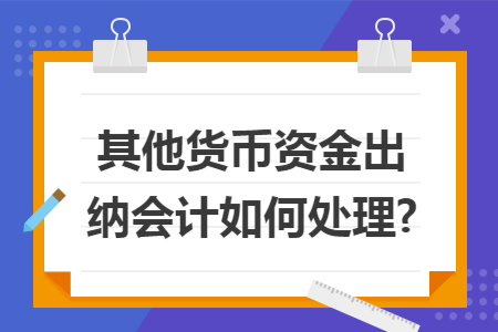 其他货币资金出纳会计如何处理?