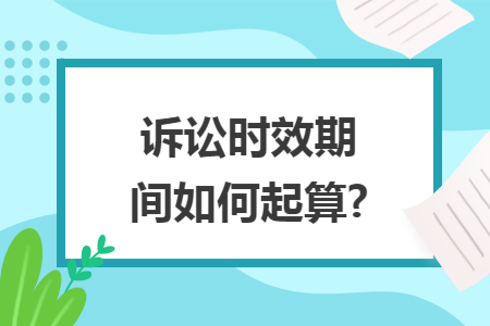 诉讼时效期间如何起算? 诉讼时效期间如何起算?