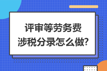 评审等劳务费涉税分录怎么做? 评审等劳务费涉税分录怎么做?