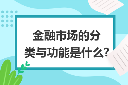 金融市场的分类与功能是什么? 金融市场的分类与功能是什么?