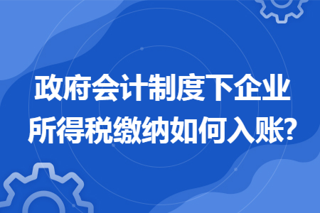 政府会计制度下企业所得税缴纳如何入账? 政府会计制度下企业所得税缴纳如何入账?