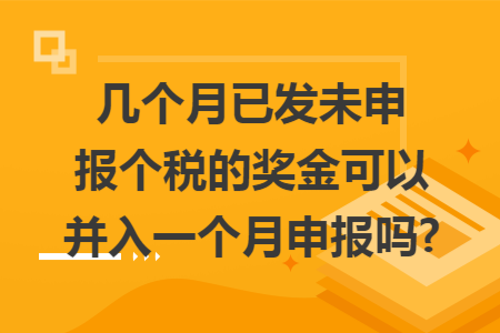 几个月已发未申报个税的奖金可以并入一个月申报吗? 几个月已发未申报个税的奖金可以并入一个月申报吗?