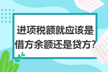 进项税额就应该是借方余额还是贷方? 进项税额就应该是借方余额还是贷方?