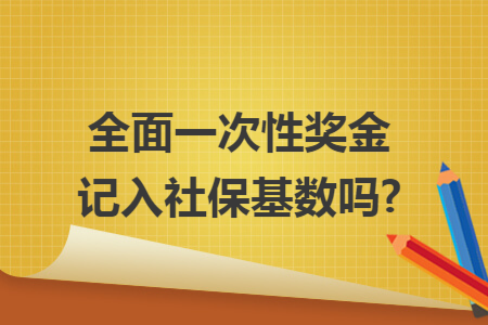 全面一次性奖金记入社保基数吗? 全面一次性奖金记入社保基数吗?