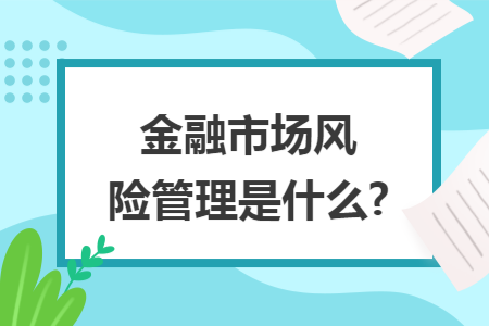 金融市场风险管理是什么? 金融市场风险管理是什么?