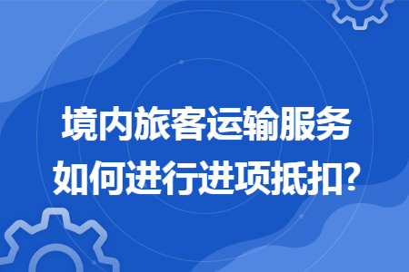 境内旅客运输服务如何进行进项抵扣?