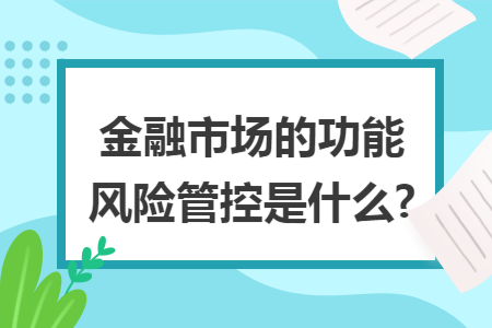 金融市场的功能风险管控是什么? 金融市场的功能风险管控是什么?