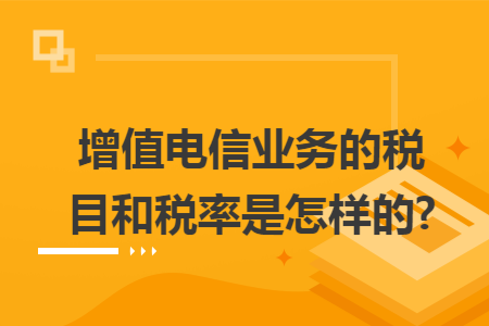 增值电信业务的税目和税率是怎样的? 增值电信业务的税目和税率是怎样的?