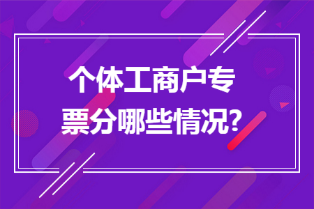 个体工商户专票分哪些情况? 个体工商户专票分哪些情况?