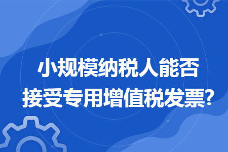 小规模纳税人能否接受专用增值税发票? 小规模纳税人能否接受专用增值税发票?