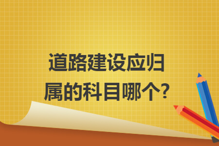 道路建设应归属的科目哪个?