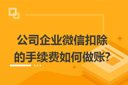 公司企业微信扣除的手续费如何做账? 公司企业微信扣除的手续费如何做账?