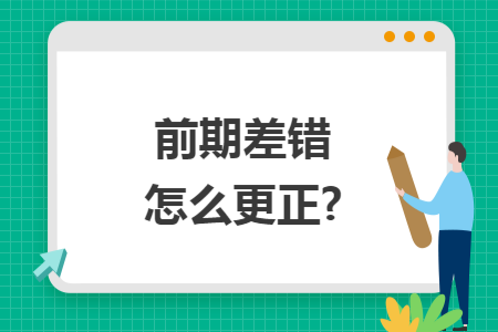 前期差错怎么更正? 前期差错怎么更正?